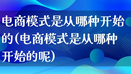 电商模式是从哪种开始的(电商模式是从哪种开始的呢)_https://www.lfyiying.com_股票百科_第1张