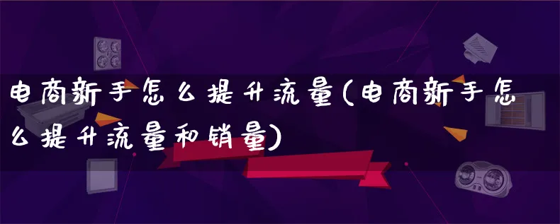 电商新手怎么提升流量(电商新手怎么提升流量和销量)_https://www.lfyiying.com_证券_第1张