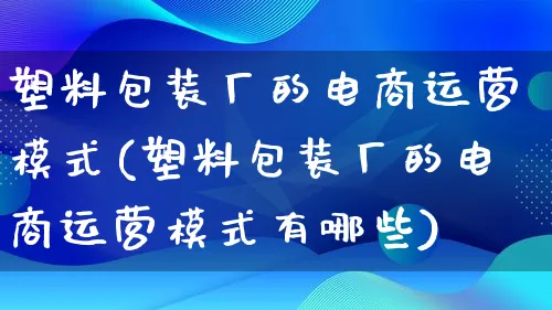 塑料包装厂的电商运营模式(塑料包装厂的电商运营模式有哪些)_https://www.lfyiying.com_股票百科_第1张