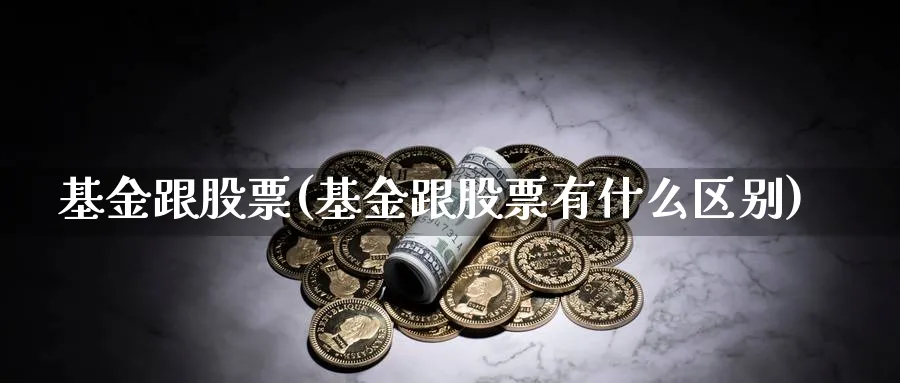 基金跟股票(基金跟股票有什么区别)_https://www.lfyiying.com_股票分类_第1张