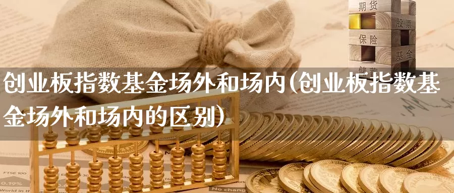 创业板指数基金场外和场内(创业板指数基金场外和场内的区别)_https://www.lfyiying.com_证券_第1张