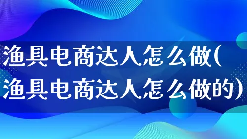 渔具电商达人怎么做(渔具电商达人怎么做的)_https://www.lfyiying.com_证券_第1张