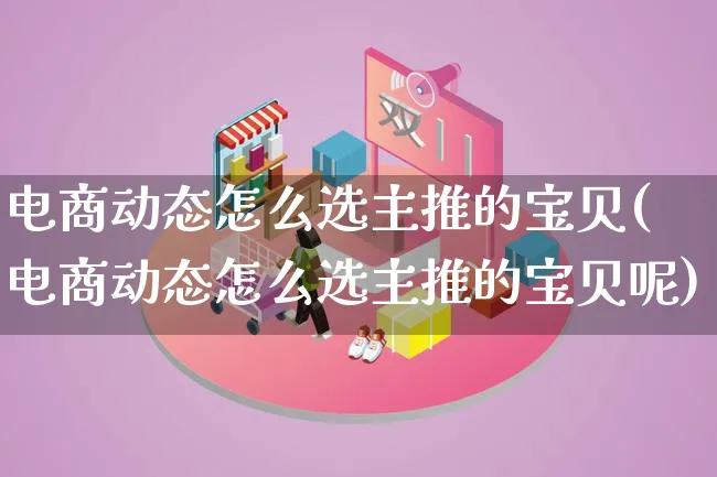 电商动态怎么选主推的宝贝(电商动态怎么选主推的宝贝呢)_https://www.lfyiying.com_证券_第1张