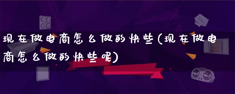 现在做电商怎么做的快些(现在做电商怎么做的快些呢)_https://www.lfyiying.com_港股_第1张