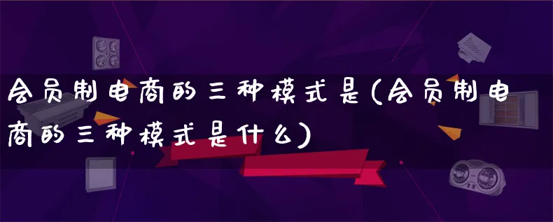 会员制电商的三种模式是(会员制电商的三种模式是什么)_https://www.lfyiying.com_股票百科_第1张