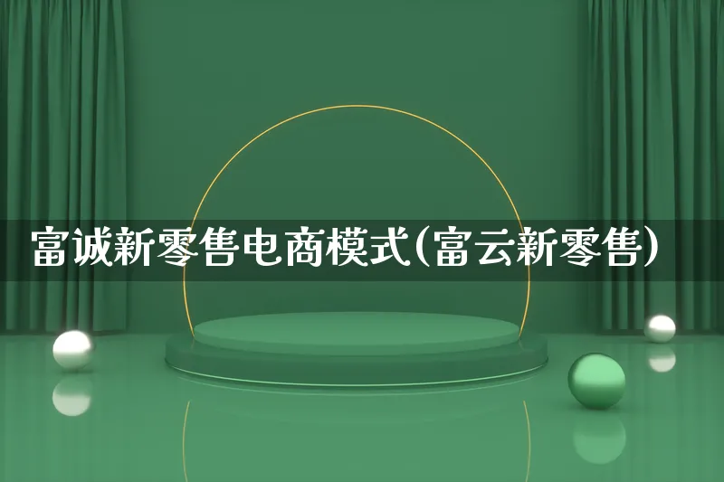 富诚新零售电商模式(富云新零售)_https://www.lfyiying.com_股票百科_第1张