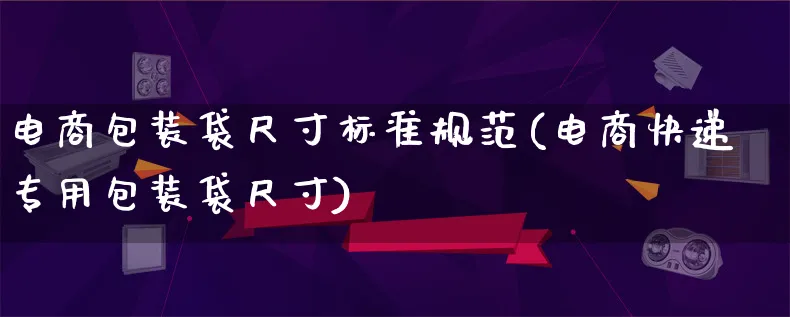 电商包装袋尺寸标准规范(电商快递专用包装袋尺寸)_https://www.lfyiying.com_股票百科_第1张