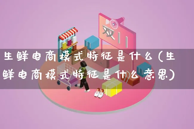 生鲜电商模式特征是什么(生鲜电商模式特征是什么意思)_https://www.lfyiying.com_股票百科_第1张