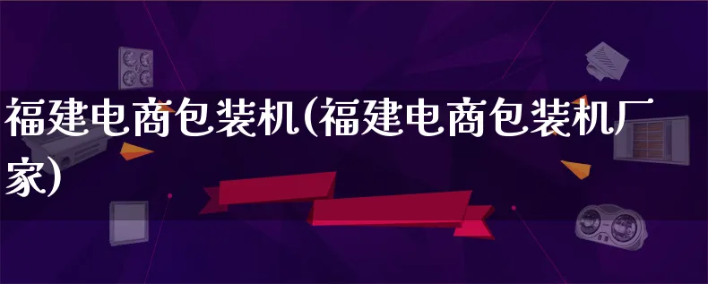 福建电商包装机(福建电商包装机厂家)_https://www.lfyiying.com_股票百科_第1张