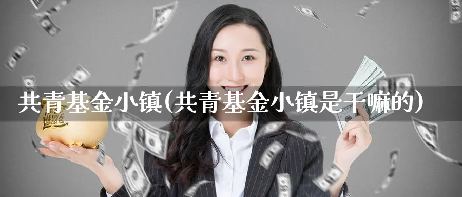 共青基金小镇(共青基金小镇是干嘛的)_https://www.lfyiying.com_港股_第1张