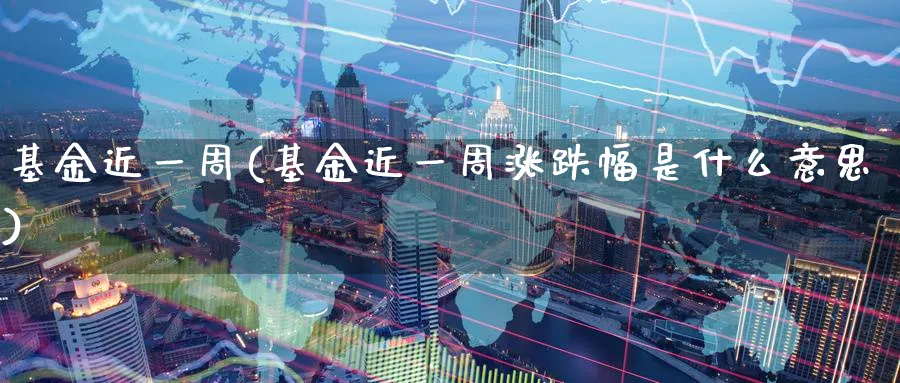 基金近一周(基金近一周涨跌幅是什么意思)_https://www.lfyiying.com_港股_第1张