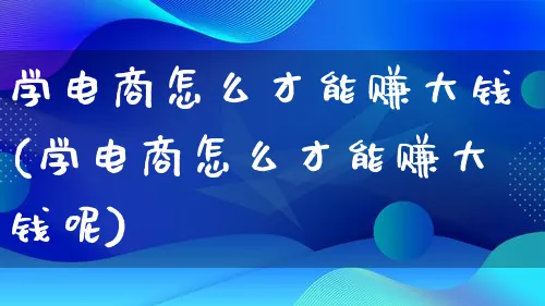 学电商怎么才能赚大钱(学电商怎么才能赚大钱呢)_https://www.lfyiying.com_港股_第1张