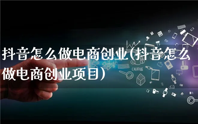 抖音怎么做电商创业(抖音怎么做电商创业项目)_https://www.lfyiying.com_港股_第1张