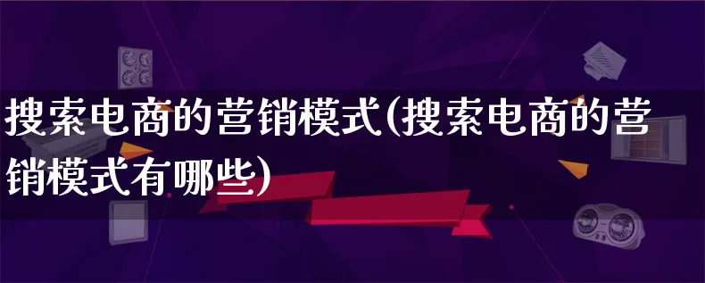 搜索电商的营销模式(搜索电商的营销模式有哪些)_https://www.lfyiying.com_个股_第1张