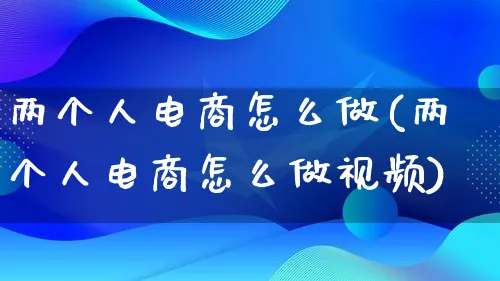 两个人电商怎么做(两个人电商怎么做视频)_https://www.lfyiying.com_港股_第1张