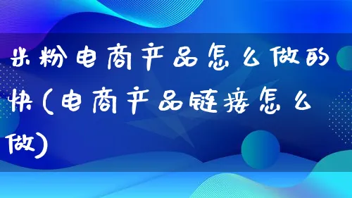 米粉电商产品怎么做的快(电商产品链接怎么做)_https://www.lfyiying.com_证券_第1张