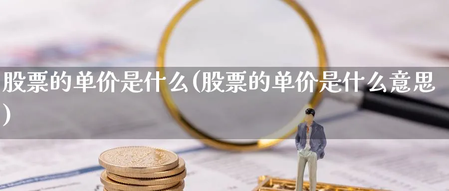 股票的单价是什么(股票的单价是什么意思)_https://www.lfyiying.com_证券_第1张