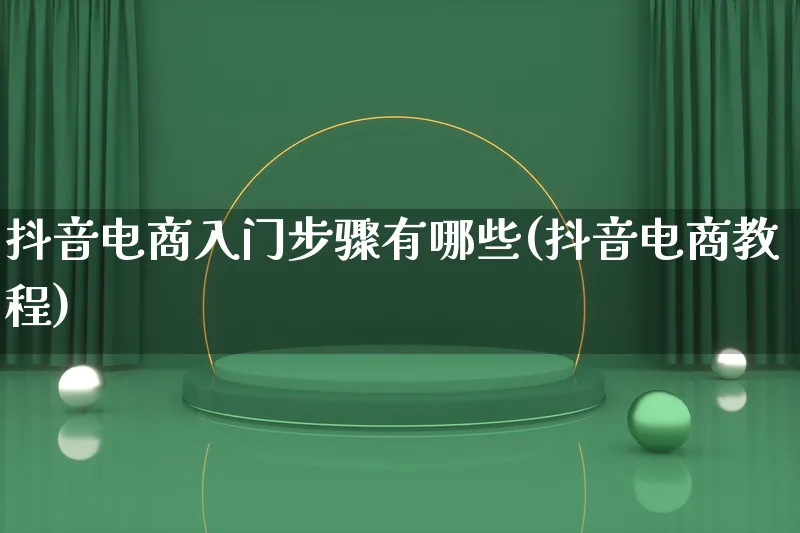 抖音电商入门步骤有哪些(抖音电商教程)_https://www.lfyiying.com_证券_第1张