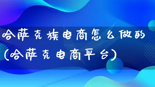 哈萨克族电商怎么做的(哈萨克电商平台)_https://www.lfyiying.com_证券_第1张