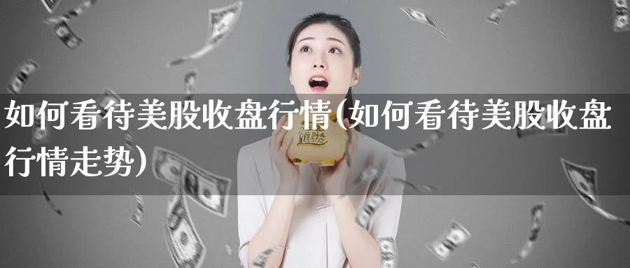 如何看待美股收盘行情(如何看待美股收盘行情走势)_https://www.lfyiying.com_证券_第1张