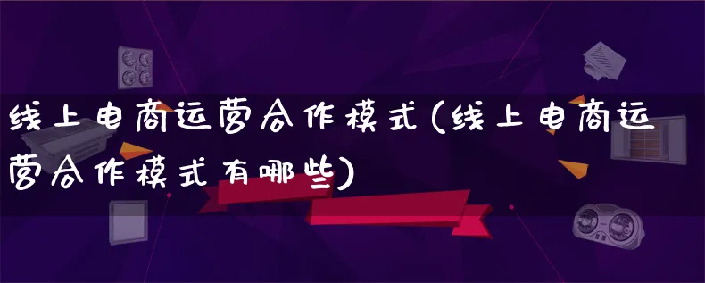 线上电商运营合作模式(线上电商运营合作模式有哪些)_https://www.lfyiying.com_股票百科_第1张