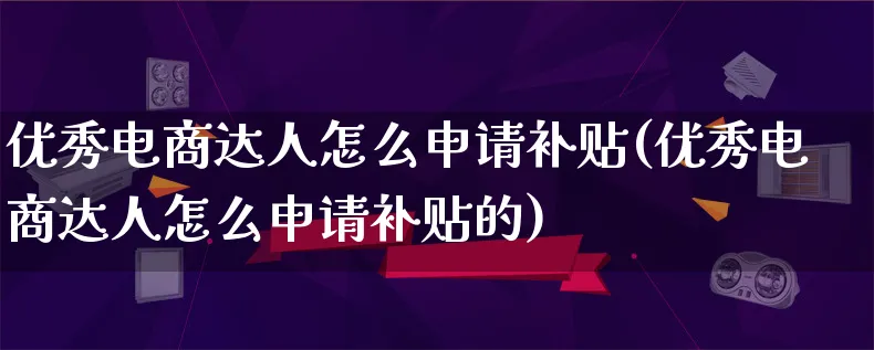 优秀电商达人怎么申请补贴(优秀电商达人怎么申请补贴的)_https://www.lfyiying.com_股票百科_第1张