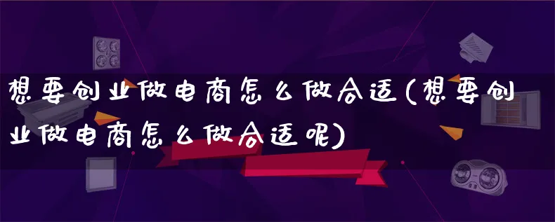 想要创业做电商怎么做合适(想要创业做电商怎么做合适呢)_https://www.lfyiying.com_个股_第1张