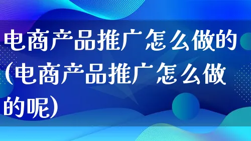 电商产品推广怎么做的(电商产品推广怎么做的呢)_https://www.lfyiying.com_港股_第1张