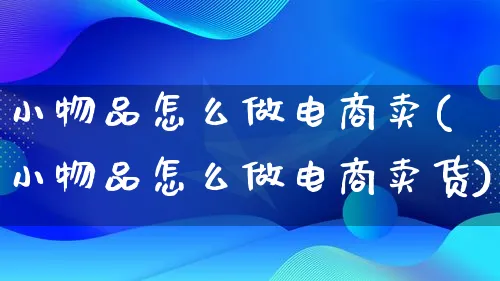 小物品怎么做电商卖(小物品怎么做电商卖货)_https://www.lfyiying.com_证券_第1张