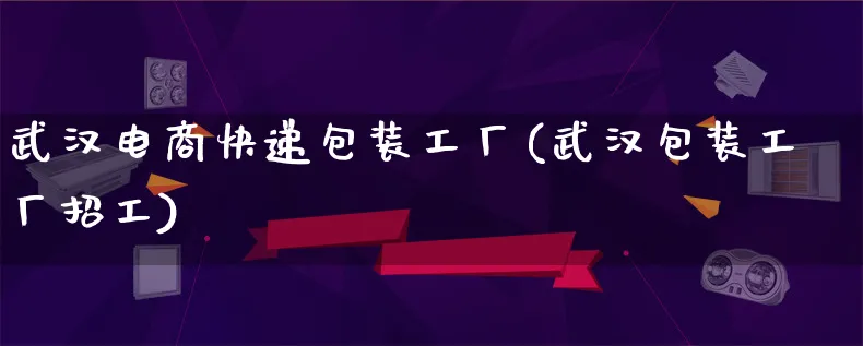 武汉电商快递包装工厂(武汉包装工厂招工)_https://www.lfyiying.com_股票百科_第1张