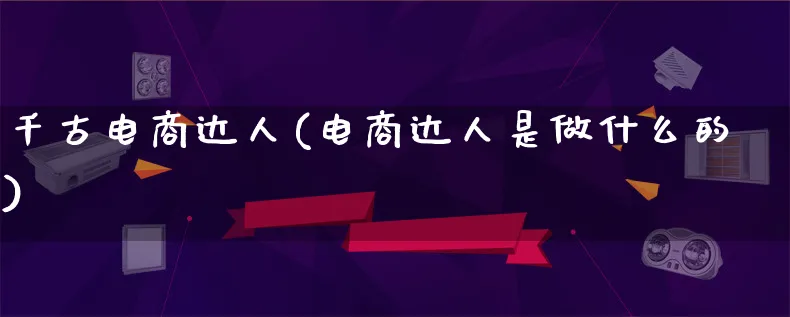 千古电商达人(电商达人是做什么的)_https://www.lfyiying.com_股票百科_第1张