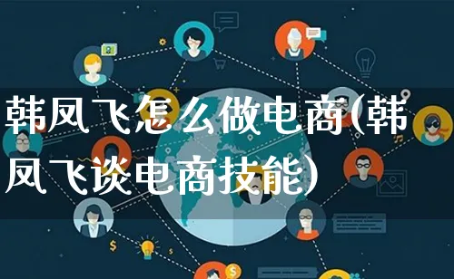 韩凤飞怎么做电商(韩凤飞谈电商技能)_https://www.lfyiying.com_港股_第1张