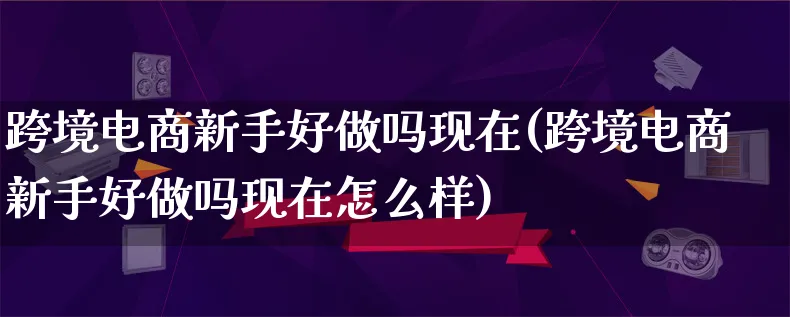 跨境电商新手好做吗现在(跨境电商新手好做吗现在怎么样)_https://www.lfyiying.com_股票百科_第1张