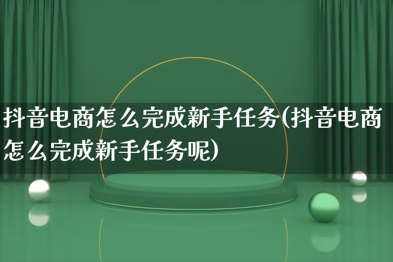 抖音电商怎么完成新手任务(抖音电商怎么完成新手任务呢)_https://www.lfyiying.com_个股_第1张