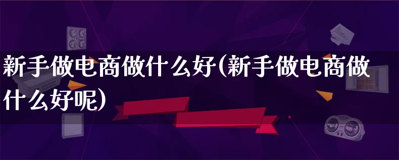 新手做电商做什么好(新手做电商做什么好呢)_https://www.lfyiying.com_证券_第1张