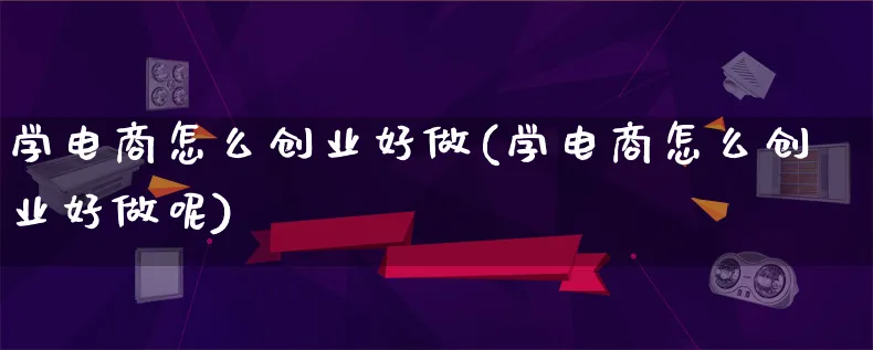 学电商怎么创业好做(学电商怎么创业好做呢)_https://www.lfyiying.com_证券_第1张