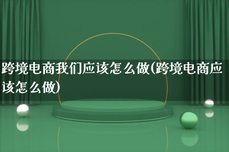 跨境电商我们应该怎么做(跨境电商应该怎么做)_https://www.lfyiying.com_股票百科_第1张