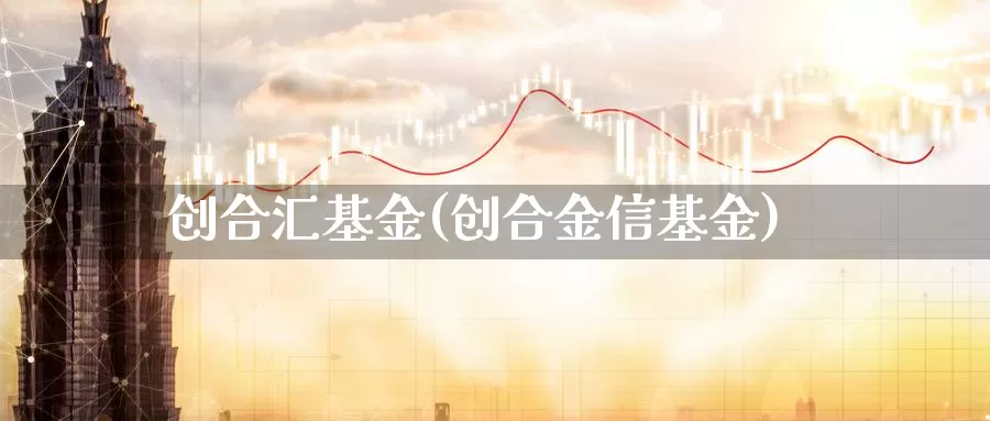 创合汇基金(创合金信基金)_https://www.lfyiying.com_股吧_第1张