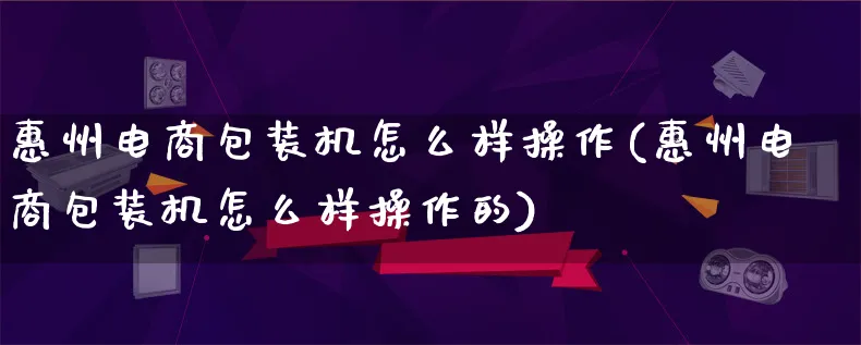 惠州电商包装机怎么样操作(惠州电商包装机怎么样操作的)_https://www.lfyiying.com_股票百科_第1张