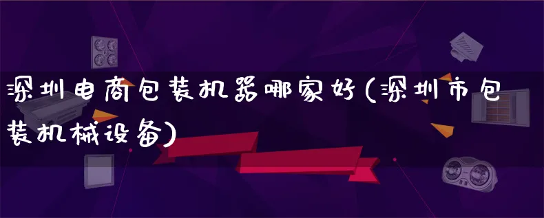 深圳电商包装机器哪家好(深圳市包装机械设备)_https://www.lfyiying.com_股票百科_第1张