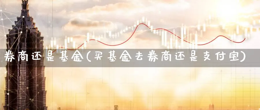 券商还是基金(买基金去券商还是支付宝)_https://www.lfyiying.com_股票百科_第1张