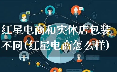 红星电商和实体店包装不同(红星电商怎么样)_https://www.lfyiying.com_股票百科_第1张