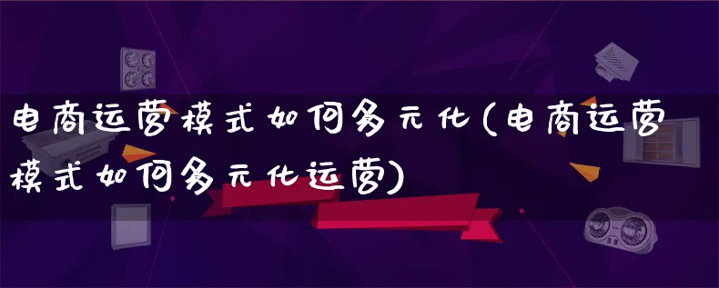 电商运营模式如何多元化(电商运营模式如何多元化运营)_https://www.lfyiying.com_股票百科_第1张