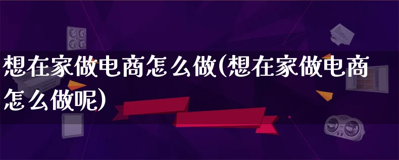 想在家做电商怎么做(想在家做电商怎么做呢)_https://www.lfyiying.com_证券_第1张