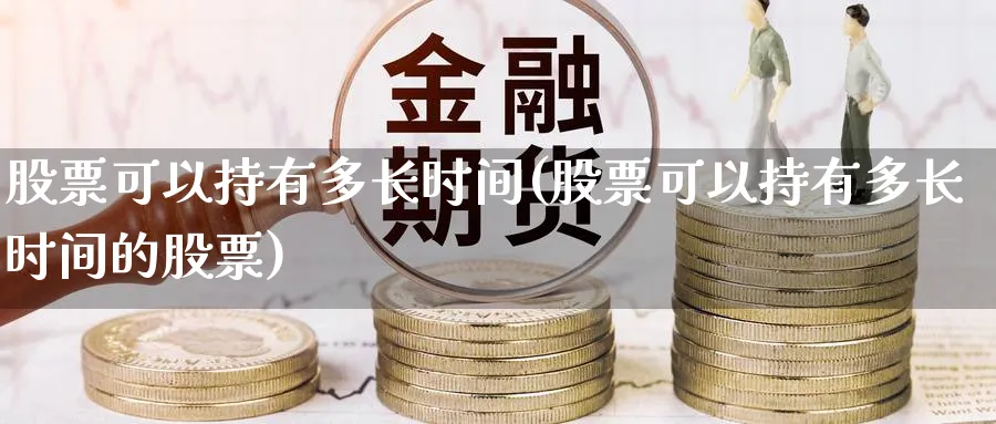 股票可以持有多长时间(股票可以持有多长时间的股票)_https://www.lfyiying.com_股票百科_第1张