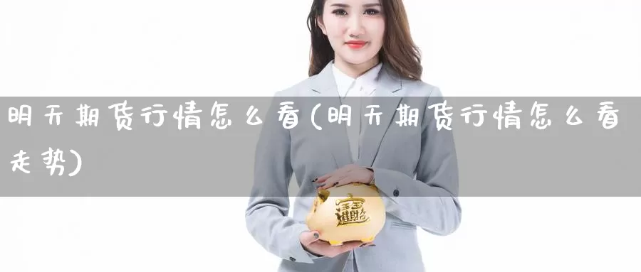 明天期货行情怎么看(明天期货行情怎么看走势)_https://www.lfyiying.com_个股_第1张