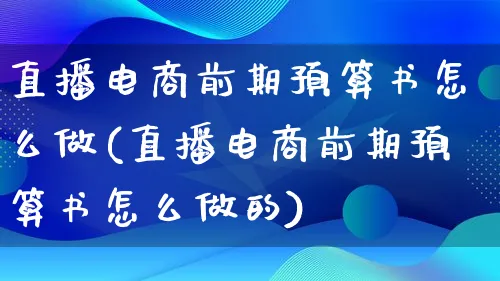 直播电商前期预算书怎么做(直播电商前期预算书怎么做的)_https://www.lfyiying.com_证券_第1张