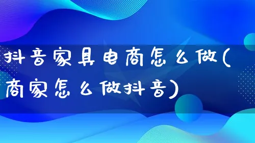 抖音家具电商怎么做(商家怎么做抖音)_https://www.lfyiying.com_港股_第1张