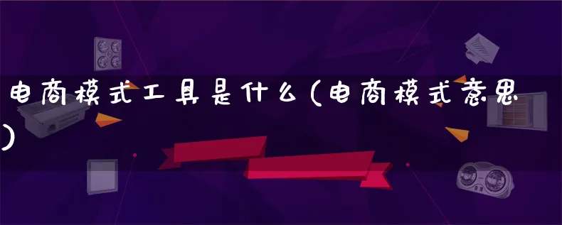 电商模式工具是什么(电商模式意思)_https://www.lfyiying.com_股票百科_第1张