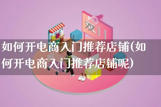 如何开电商入门推荐店铺(如何开电商入门推荐店铺呢)_https://www.lfyiying.com_证券_第1张